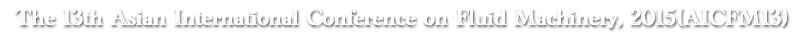 THE 13th Asian International Conference on FLUID MACHINERY,2015 (AICFM13)