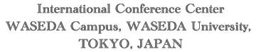 International Conference Center WASEDA Campus, WASEDA University, TOKYO, JAPAN